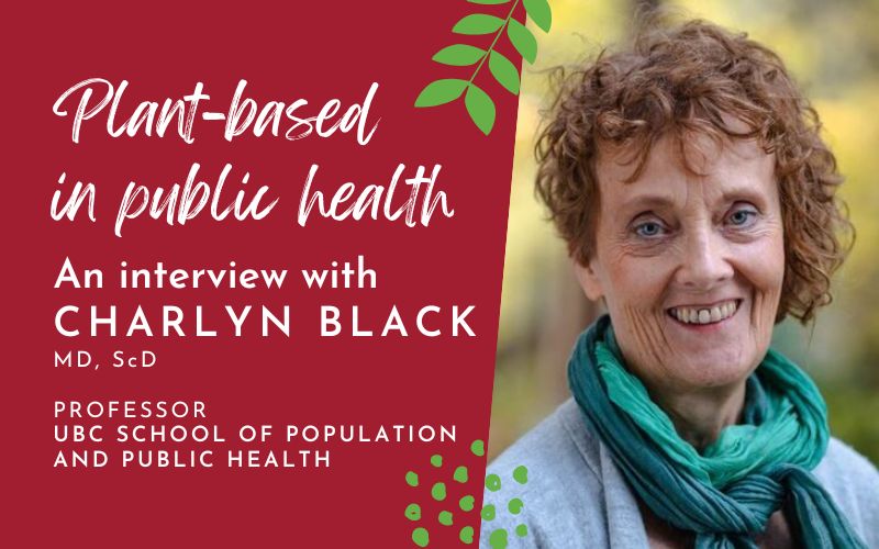 Plant-based in public health: An interview with Dr. Charlyn Black, MD, ScD, Professor at the UBC School of Population and Public Health